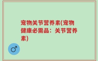宠物关节营养素(宠物健康必需品：关节营养素)