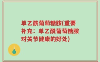 单乙酰葡萄糖胺(重要补充：单乙酰葡萄糖胺对关节健康的好处)