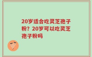 20岁适合吃灵芝孢子粉？20岁可以吃灵芝孢子粉吗