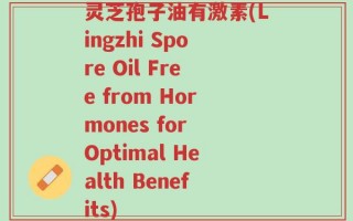 灵芝孢子油有激素(Lingzhi Spore Oil Free from Hormones for Optimal Health Benefits)