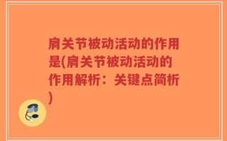 肩关节被动活动的作用是(肩关节被动活动的作用解析：关键点简析)