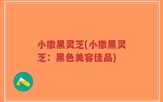 小撒黑灵芝(小撒黑灵芝：黑色美容佳品)