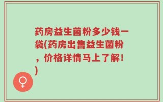 药房益生菌粉多少钱一袋(药房出售益生菌粉，价格详情马上了解！)