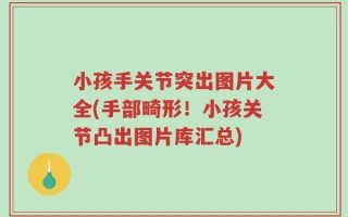 小孩手关节突出图片大全(手部畸形！小孩关节凸出图片库汇总)