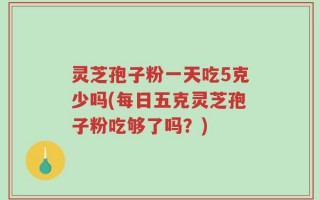 灵芝孢子粉一天吃5克少吗(每日五克灵芝孢子粉吃够了吗？)