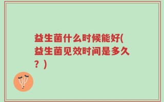 益生菌什么时候能好(益生菌见效时间是多久？)