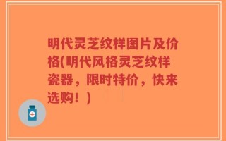 明代灵芝纹样图片及价格(明代风格灵芝纹样瓷器，限时特价，快来选购！)