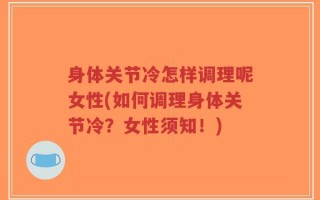 身体关节冷怎样调理呢女性(如何调理身体关节冷？女性须知！)