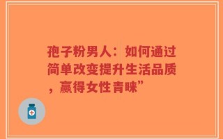 孢子粉男人：如何通过简单改变提升生活品质，赢得女性青睐”
