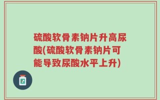 硫酸软骨素钠片升高尿酸(硫酸软骨素钠片可能导致尿酸水平上升)