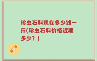 珍虫石斛现在多少钱一斤(珍虫石斛价格近期多少？)