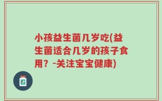 小孩益生菌几岁吃(益生菌适合几岁的孩子食用？-关注宝宝健康)