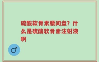 硫酸软骨素腰间盘？什么是硫酸软骨素注射液啊