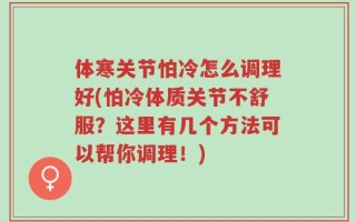 体寒关节怕冷怎么调理好(怕冷体质关节不舒服？这里有几个方法可以帮你调理！)