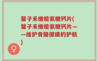 馨子禾橄榄氨糖钙片(馨子禾橄榄氨糖钙片——维护骨骼健康的护航)
