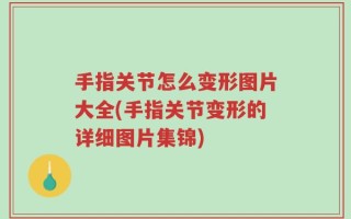 手指关节怎么变形图片大全(手指关节变形的详细图片集锦)