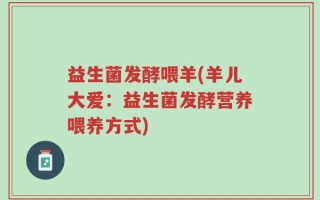 益生菌发酵喂羊(羊儿大爱：益生菌发酵营养喂养方式)