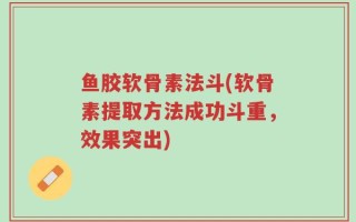鱼胶软骨素法斗(软骨素提取方法成功斗重，效果突出)