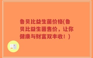 鲁贝比益生菌价格(鲁贝比益生菌售价，让你健康与财富双丰收！)