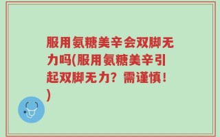 服用氨糖美辛会双脚无力吗(服用氨糖美辛引起双脚无力？需谨慎！)