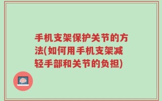 手机支架保护关节的方法(如何用手机支架减轻手部和关节的负担)