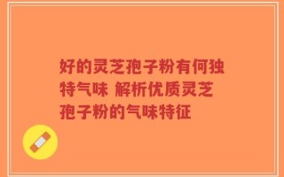 好的灵芝孢子粉有何独特气味 解析优质灵芝孢子粉的气味特征