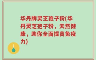 华丹牌灵芝孢子粉(华丹灵芝孢子粉，天然健康，助你全面提高免疫力)