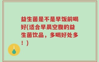 益生菌是不是早饭前喝好(适合早晨空腹的益生菌饮品，多喝好处多！)