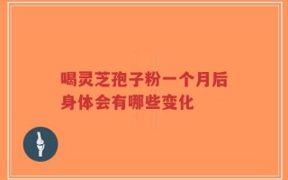 喝灵芝孢子粉一个月后身体会有哪些变化