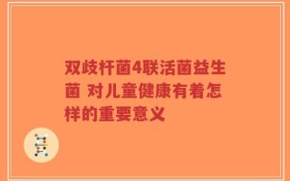双歧杆菌4联活菌益生菌 对儿童健康有着怎样的重要意义