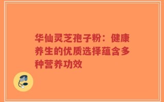 华仙灵芝孢子粉：健康养生的优质选择蕴含多种营养功效