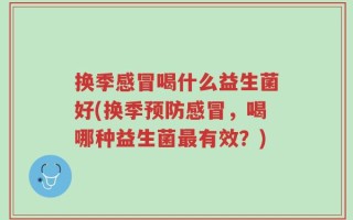换季感冒喝什么益生菌好(换季预防感冒，喝哪种益生菌最有效？)