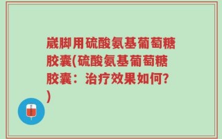 崴脚用硫酸氨基葡萄糖胶囊(硫酸氨基葡萄糖胶囊：治疗效果如何？)