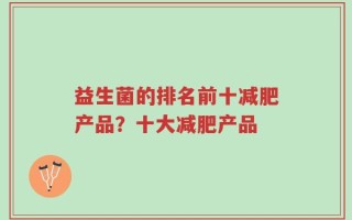 益生菌的排名前十减肥产品？十大减肥产品