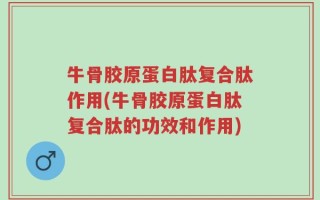 牛骨胶原蛋白肽复合肽作用(牛骨胶原蛋白肽复合肽的功效和作用)