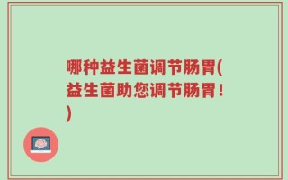 哪种益生菌调节肠胃(益生菌助您调节肠胃！)