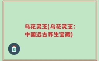 乌花灵芝(乌花灵芝：中国远古养生宝藏)