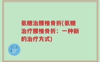 氨糖治腰椎骨折(氨糖治疗腰椎骨折：一种新的治疗方式)