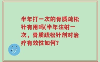 半年打一次的骨质疏松针有用吗(半年注射一次，骨质疏松针剂对治疗有效性如何？