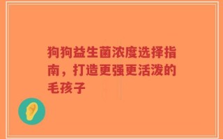 狗狗益生菌浓度选择指南，打造更强更活泼的毛孩子