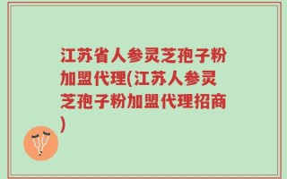 江苏省人参灵芝孢子粉加盟代理(江苏人参灵芝孢子粉加盟代理招商)