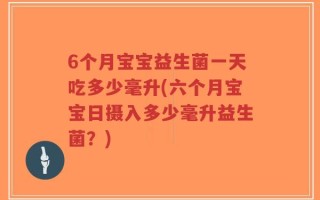 6个月宝宝益生菌一天吃多少毫升(六个月宝宝日摄入多少毫升益生菌？)