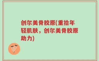 创尔美骨胶原(重拾年轻肌肤，创尔美骨胶原助力)