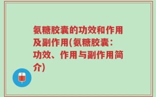 氨糖胶囊的功效和作用及副作用(氨糖胶囊：功效、作用与副作用简介)