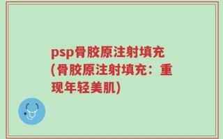 psp骨胶原注射填充(骨胶原注射填充：重现年轻美肌)