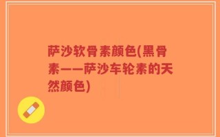 萨沙软骨素颜色(黑骨素——萨沙车轮素的天然颜色)