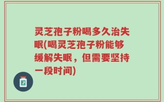 灵芝孢子粉喝多久治失眠(喝灵芝孢子粉能够缓解失眠，但需要坚持一段时间)