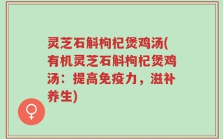 灵芝石斛枸杞煲鸡汤(有机灵芝石斛枸杞煲鸡汤：提高免疫力，滋补养生)