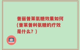 普丽普莱氨糖效果如何(普莱普利氨糖的疗效是什么？)