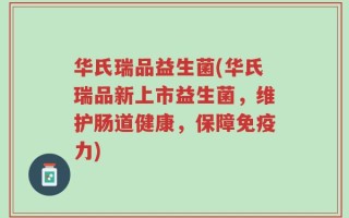 华氏瑞品益生菌(华氏瑞品新上市益生菌，维护肠道健康，保障免疫力)
